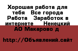 Хорошая работа для тебя - Все города Работа » Заработок в интернете   . Ненецкий АО,Макарово д.